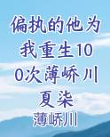 偏执的他为我重生100次薄峤川夏柒